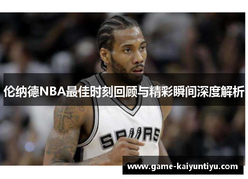 伦纳德NBA最佳时刻回顾与精彩瞬间深度解析