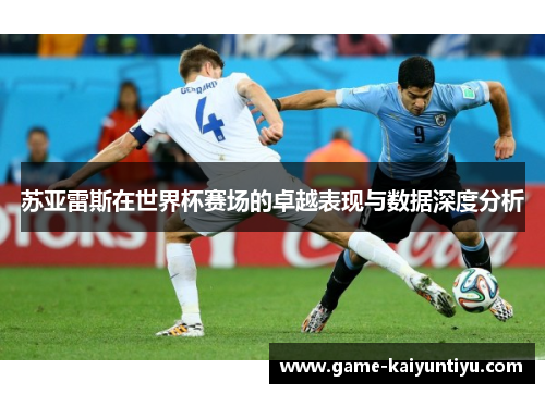 苏亚雷斯在世界杯赛场的卓越表现与数据深度分析 苏亚雷斯在世界杯赛场的卓越表现与数据深度分析