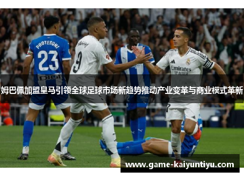 姆巴佩加盟皇马引领全球足球市场新趋势推动产业变革与商业模式革新 姆巴佩加盟皇马引领全球足球市场新趋势推动产业变革与商业模式革新