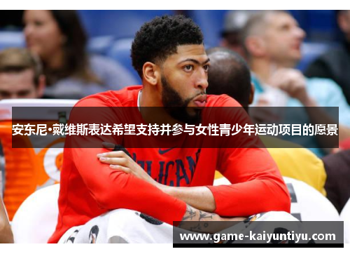 安东尼·戴维斯表达希望支持并参与女性青少年运动项目的愿景