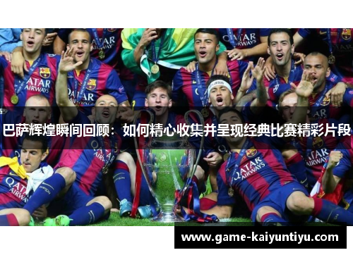 巴萨辉煌瞬间回顾：如何精心收集并呈现经典比赛精彩片段