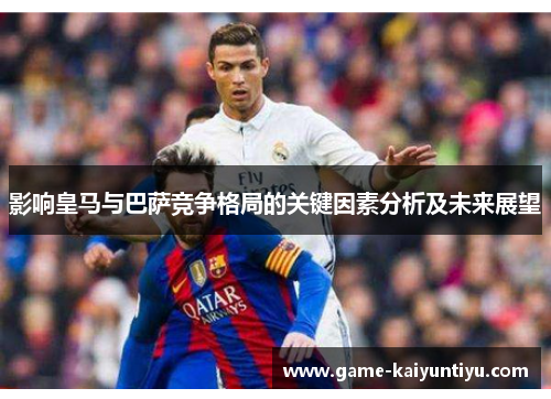 影响皇马与巴萨竞争格局的关键因素分析及未来展望