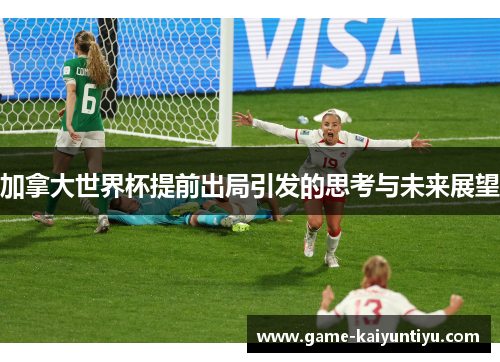 加拿大世界杯提前出局引发的思考与未来展望 加拿大世界杯提前出局引发的思考与未来展望
