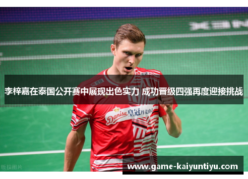 李梓嘉在泰国公开赛中展现出色实力 成功晋级四强再度迎接挑战 李梓嘉在泰国公开赛中展现出色实力 成功晋级四强再度迎接挑战