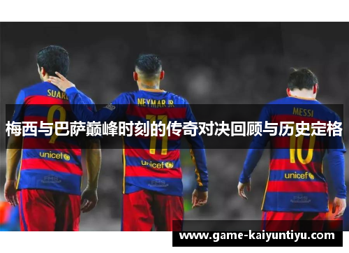 梅西与巴萨巅峰时刻的传奇对决回顾与历史定格
