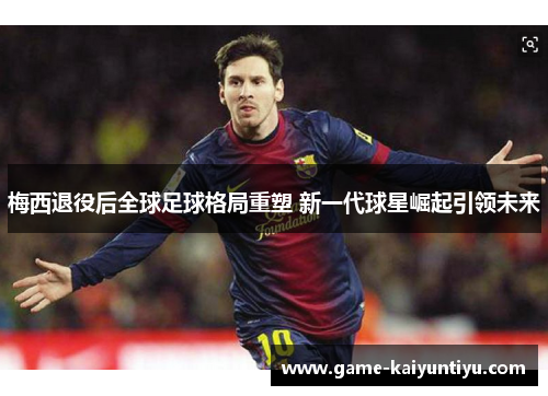 梅西退役后全球足球格局重塑 新一代球星崛起引领未来