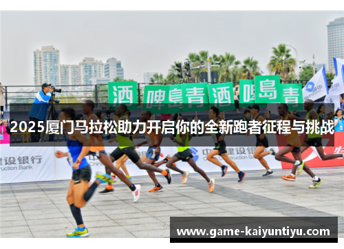 2025厦门马拉松助力开启你的全新跑者征程与挑战 2025厦门马拉松助力开启你的全新跑者征程与挑战