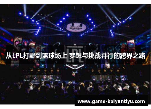 从LPL打野到篮球场上 梦想与挑战并行的跨界之路 从LPL打野到篮球场上 梦想与挑战并行的跨界之路