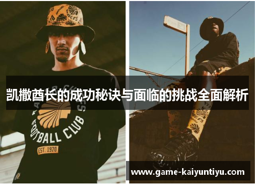 凯撒酋长的成功秘诀与面临的挑战全面解析 凯撒酋长的成功秘诀与面临的挑战全面解析