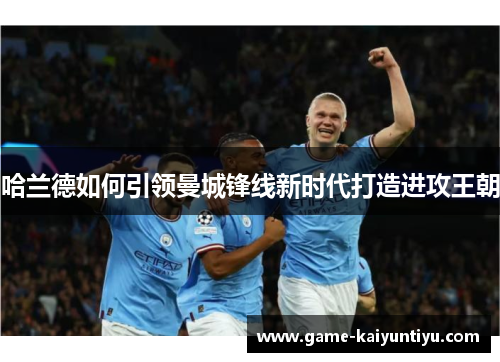 哈兰德如何引领曼城锋线新时代打造进攻王朝 哈兰德如何引领曼城锋线新时代打造进攻王朝