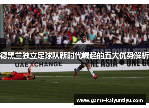 德黑兰独立足球队新时代崛起的五大优势解析