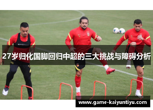 27岁归化国脚回归中超的三大挑战与障碍分析 27岁归化国脚回归中超的三大挑战与障碍分析