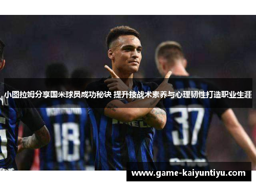 小图拉姆分享国米球员成功秘诀 提升技战术素养与心理韧性打造职业生涯
