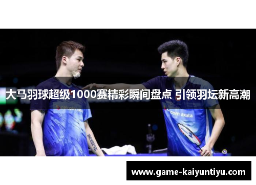 大马羽球超级1000赛精彩瞬间盘点 引领羽坛新高潮