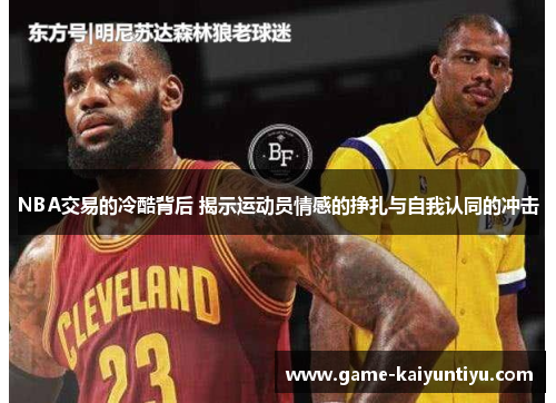 NBA交易的冷酷背后 揭示运动员情感的挣扎与自我认同的冲击 NBA交易的冷酷背后 揭示运动员情感的挣扎与自我认同的冲击