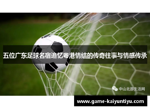 五位广东足球名宿追忆粤港情结的传奇往事与情感传承