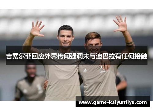 吉索尔菲回应外界传闻强调未与迪巴拉有任何接触 吉索尔菲回应外界传闻强调未与迪巴拉有任何接触