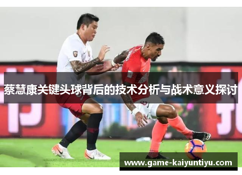 蔡慧康关键头球背后的技术分析与战术意义探讨