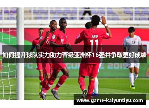 如何提升球队实力助力晋级亚洲杯16强并争取更好成绩