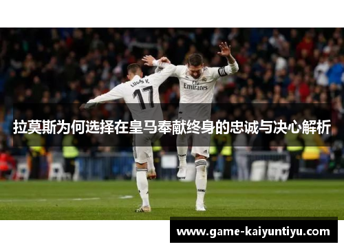 拉莫斯为何选择在皇马奉献终身的忠诚与决心解析