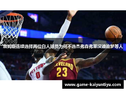 詹姆斯连续选择两位白人球员为何不选杰弗森弗莱汉迪追梦等人 詹姆斯连续选择两位白人球员为何不选杰弗森弗莱汉迪追梦等人