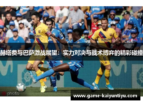 赫塔费与巴萨激战展望：实力对决与战术博弈的精彩碰撞