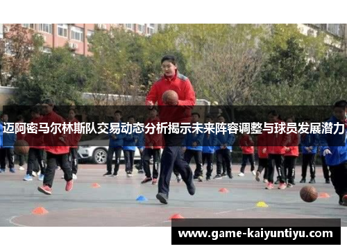 迈阿密马尔林斯队交易动态分析揭示未来阵容调整与球员发展潜力