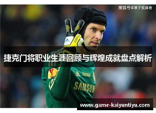 捷克门将职业生涯回顾与辉煌成就盘点解析