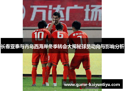 长春亚泰与青岛西海岸冬季转会大揭秘球员动向与影响分析