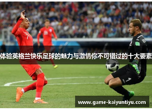 体验英格兰快乐足球的魅力与激情你不可错过的十大要素