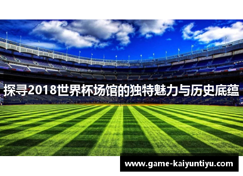 探寻2018世界杯场馆的独特魅力与历史底蕴