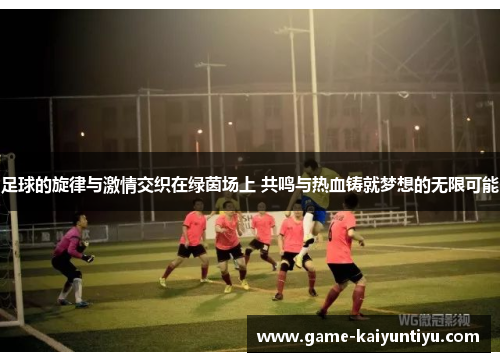 足球的旋律与激情交织在绿茵场上 共鸣与热血铸就梦想的无限可能