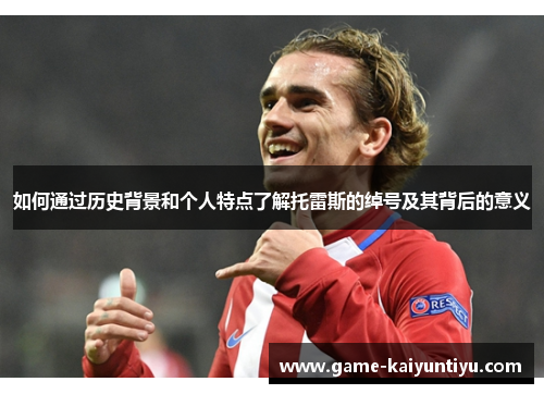 如何通过历史背景和个人特点了解托雷斯的绰号及其背后的意义