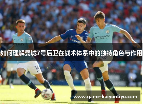 如何理解曼城7号后卫在战术体系中的独特角色与作用