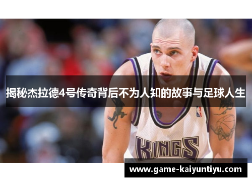 揭秘杰拉德4号传奇背后不为人知的故事与足球人生 揭秘杰拉德4号传奇背后不为人知的故事与足球人生