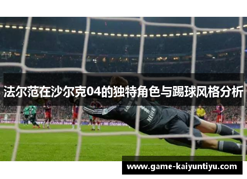 法尔范在沙尔克04的独特角色与踢球风格分析