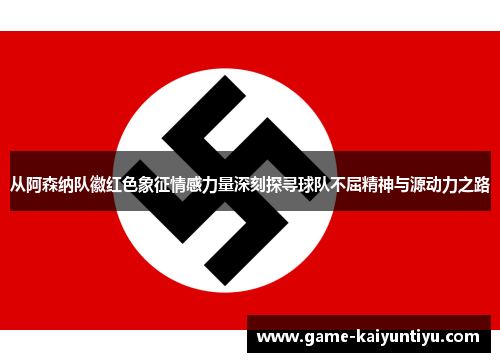 从阿森纳队徽红色象征情感力量深刻探寻球队不屈精神与源动力之路