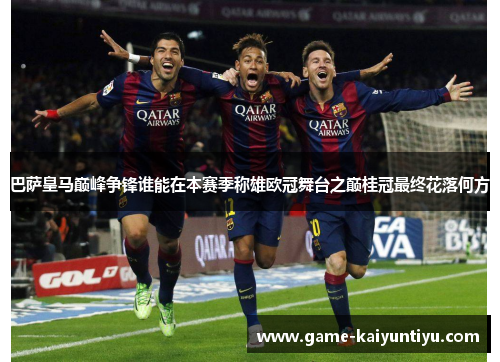 巴萨皇马巅峰争锋谁能在本赛季称雄欧冠舞台之巅桂冠最终花落何方 巴萨皇马巅峰争锋谁能在本赛季称雄欧冠舞台之巅桂冠最终花落何方